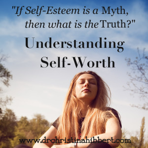 "If Self-Esteem is a Myth, the what is the Truth?": Understanding Self-Worth, www.drchristinahibbert.com