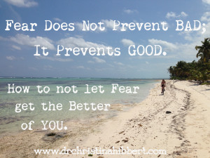 Fear Does Not Prevent BAD; It Prevents GOOD. How to not let Fear get the Better of YOU, via www.drchristinahibbert.com