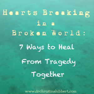 Hearts Breaking in a Broken World-7 Ways to Heal From Tragedy Together, www.drchristinahibbert.com