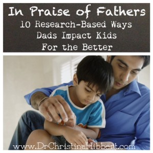 In Praise of Fathers-10 Research-Based Ways Dads Impact Kids for the Better; www.DrChristinaHibbert.com