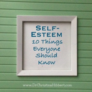 Self-Esteem & Self-worth: 10 Things Everyone Should Know; www.DrChristinaHibbert.com