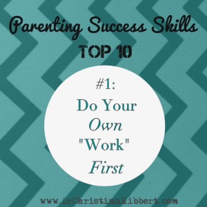 Parenting Success Skills TOP 10: #1 Do Your Own 'Work' First; www.DrChristinaHibbert.com