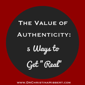 The Value of Authenticity: 5 Ways to Get "Real"; www.DrChristinaHibbert.com
