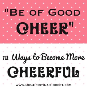 "Be of Good Cheer": 12 Ways to Become More Cheerful; www.DrChristinaHibbert.com