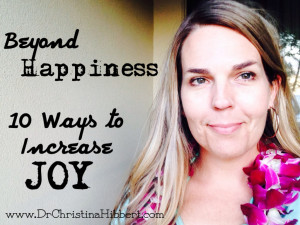 Beyond Happiness-10 Ways to Increase Joy; www.DrChristinaHibbert.com