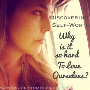 Discovering Self-Worth- Why is it so hard to love ourselves? www.DrChristinaHibbert.com