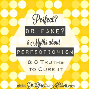 "Perfect?" or "Fake?': 8 Myths about Perfectionism, & 8 Truths to Cure It; www.DrChristinaHibbert.com
