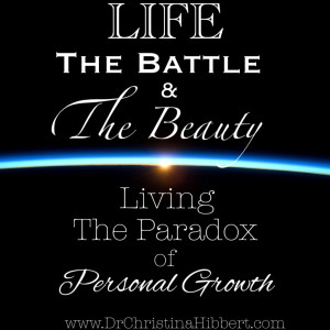 Life: The Battle & The Beauty (Living the Paradox of Personal Growth) www.DrChristinaHibbert.com