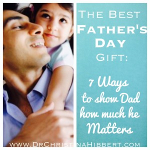 The Best Father's Day Gift: 7 Ways to show Dad how much he Matters; www.DrChristinaHibbert.com