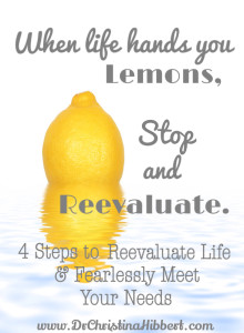 When Life Hands You Lemons...Stop & Reevaluate: 4 Steps to Reevaluate Life & Fearlessly Meet Your Needs; www.DrChristinaHibbert.com #TIHWG #personalgrowth #MH