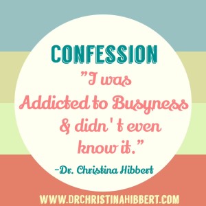 Confession: "I was addicted to busyness & didn't even know it." www.DrChristinaHibbert.com #blog