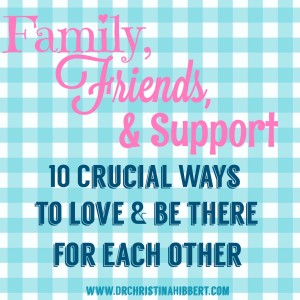 Friends, Family, & support- 10 Ways to Be there for Each other; www.DrChristina Hibbert.com
