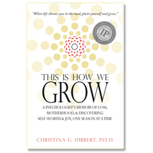 "This is How We Grow"--IPPY award-winning memoir by Dr. Christina Hibbert #motherhood #loss #selfworth #personalgrowth