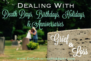 Grief & Loss-Dealing with Death Days, Birthdays, Holidays & Anniversaries; www.DrChristinaHibbert.com