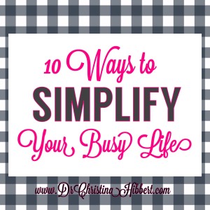 10 Ways to SIMPLIFY Your Busy Life; www.DrChristinaHibbert.com