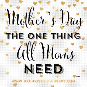 Mother's Day-The One Thing ALL Moms Need; www.DrChristinaHibbert.com